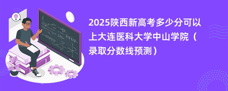 2025陕西新高考多少分可以上大连医科大学中山学院(录取分数线预测)