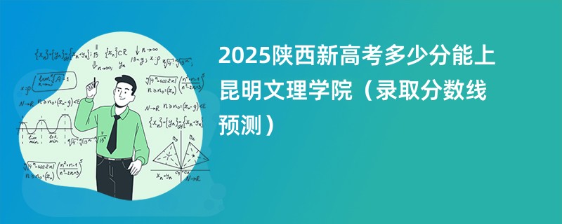 2025陕西新高考多少分能上昆明文理学院(录取分数线预测)