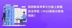 陕西新高考多少分能上新疆政法学院（2025录取分数线预测）