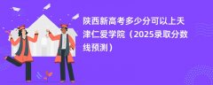 陕西新高考多少分可以上天津仁爱学院(2025录取分数线预测)