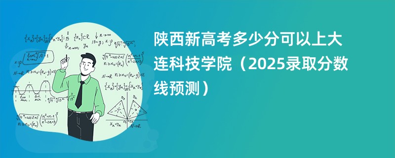 陕西新高考多少分可以上大连科技学院(2025录取分数线预测)