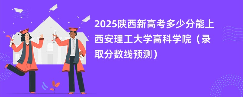 2025陕西新高考多少分能上西安理工大学高科学院（录取分数线预测）