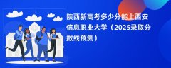 陕西新高考多少分能上西安信息职业大学(2025录取分数线预测)