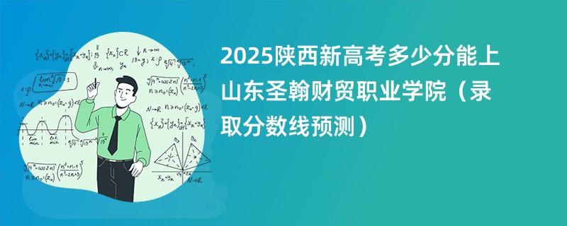 2025陕西新高考多少分能上山东圣翰财贸职业学院（录取分数线预测）