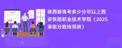 陕西新高考多少分可以上西安铁路职业技术学院(2025录取分数线预测)