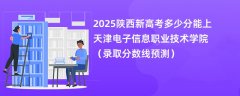 2025陕西新高考多少分能上天津电子信息职业技术学院(录取分数线预测)