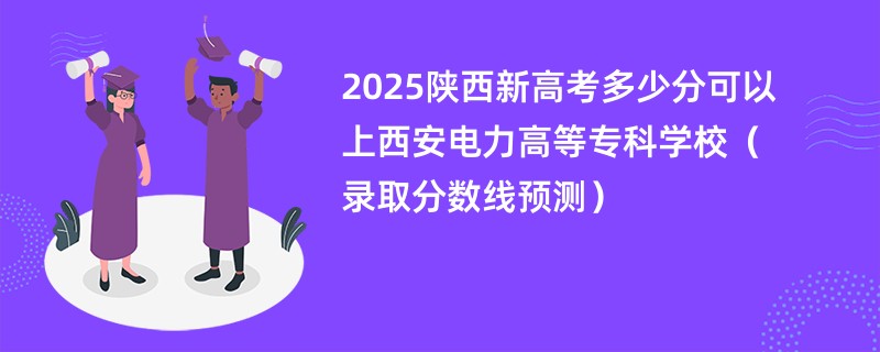 2025陕西新高考多少分可以上西安电力高等专科学校(录取分数线预测)