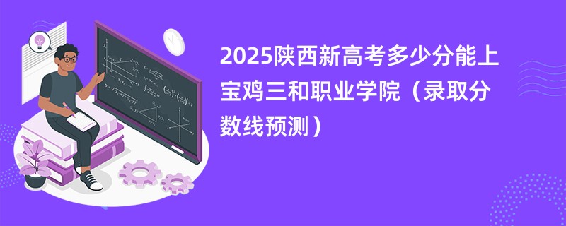 2025陕西新高考多少分能上宝鸡三和职业学院(录取分数线预测)
