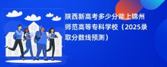 陕西新高考多少分能上锦州师范高等专科学校(2025录取分数线预测)