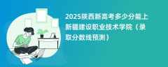 2025陕西新高考多少分能上新疆建设职业技术学院（录取分数线预测）