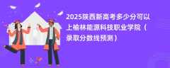 2025陕西新高考多少分可以上榆林能源科技职业学院（录取分数线预测）