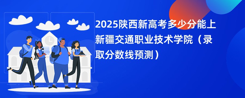 2025陕西新高考多少分能上新疆交通职业技术学院(录取分数线预测)