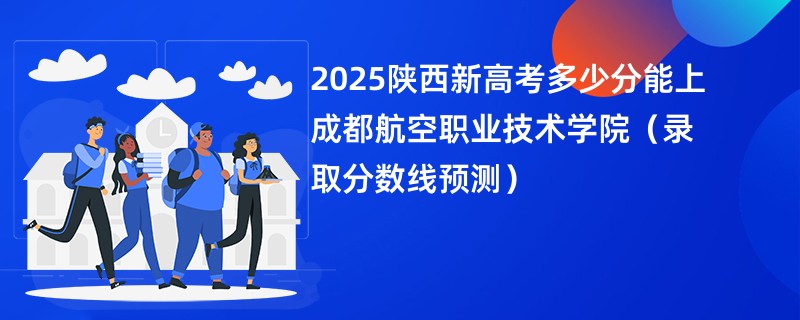 2025陕西新高考多少分能上成都航空职业技术学院(录取分数线预测)