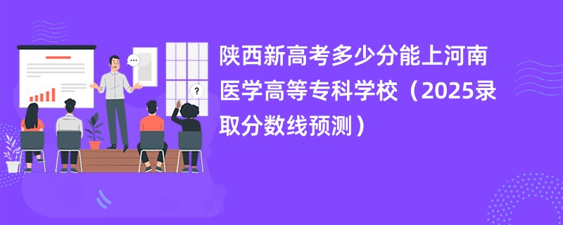 陕西新高考多少分能上河南医学高等专科学校(2025录取分数线预测)