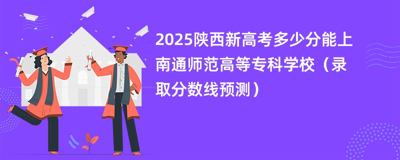 2025陕西新高考多少分能上南通师范高等专科学校(录取分数线预测)