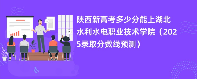 陕西新高考多少分能上湖北水利水电职业技术学院（2025录取分数线预测）
