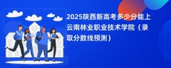 2025陕西新高考多少分能上云南林业职业技术学院(录取分数线预测)