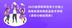 2025陕西新高考多少分能上湖南高速铁路职业技术学院（录取分数线预测）