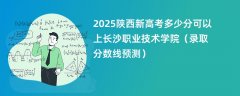 2025陕西新高考多少分可以上长沙职业技术学院(录取分数线预测)