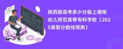 陕西新高考多少分能上湘南幼儿师范高等专科学校（2025录取分数线预测）