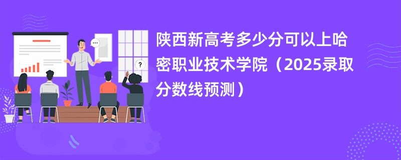 陕西新高考多少分可以上哈密职业技术学院（2025录取分数线预测）