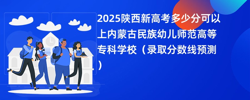 2025陕西新高考多少分可以上内蒙古民族幼儿师范高等专科学校（录取分数线预测）