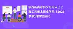 陕西新高考多少分可以上上海工艺美术职业学院（2025录取分数线预测）