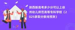 陕西新高考多少分可以上徐州幼儿师范高等专科学校（2025录取分数线预测）