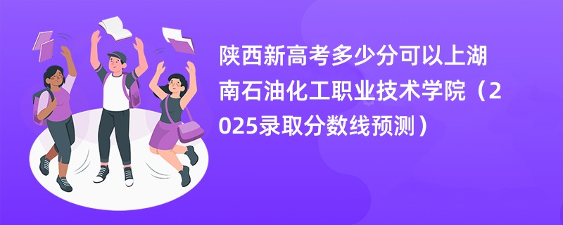 陕西新高考多少分可以上湖南石油化工职业技术学院(2025录取分数线预测)
