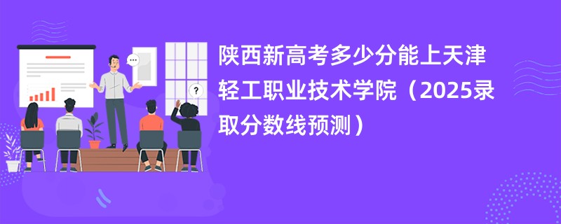 陕西新高考多少分能上天津轻工职业技术学院(2025录取分数线预测)