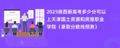 2025陕西新高考多少分可以上天津国土资源和房屋职业学院(录取分数线预测)