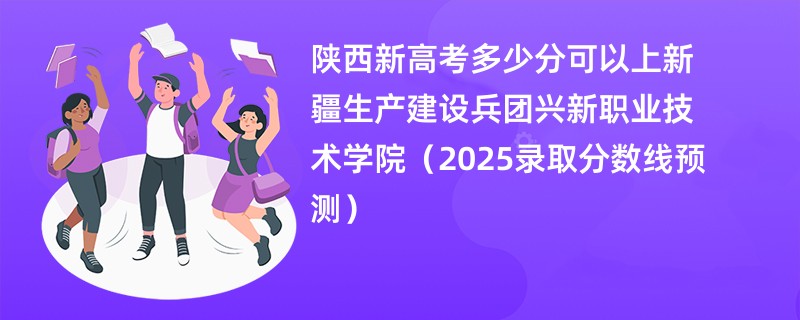 陕西新高考多少分可以上新疆生产建设兵团兴新职业技术学院（2025录取分数线预测）