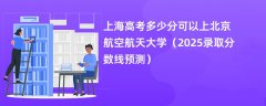上海高考多少分可以上北京航空航天大学(2025录取分数线预测)