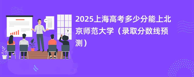 2025上海高考多少分能上北京师范大学(录取分数线预测)