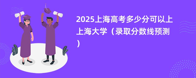 2025上海高考多少分可以上上海大学（录取分数线预测）