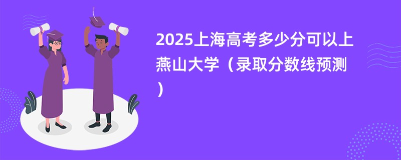 2025上海高考多少分可以上燕山大学(录取分数线预测)