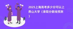2025上海高考多少分可以上燕山大学(录取分数线预测)