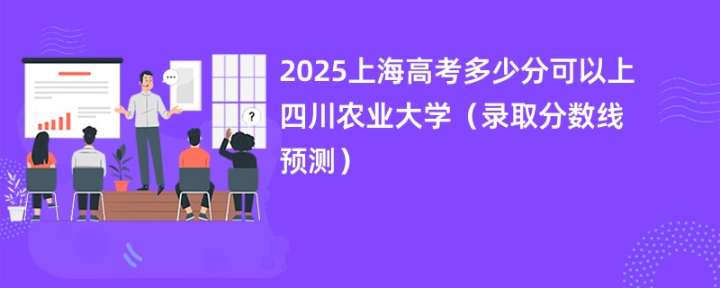 2025上海高考多少分可以上四川农业大学(录取分数线预测)