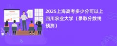 2025上海高考多少分可以上四川农业大学(录取分数线预测)
