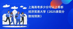 上海高考多少分可以上首都经济贸易大学(2025录取分数线预测)