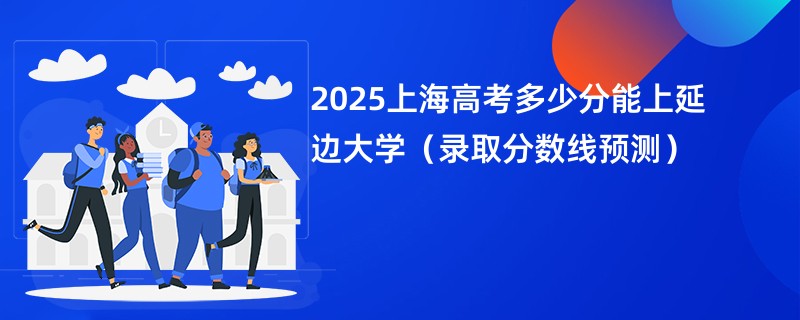 2025上海高考多少分能上延边大学(录取分数线预测)