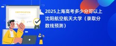 2025上海高考多少分可以上沈阳航空航天大学(录取分数线预测)