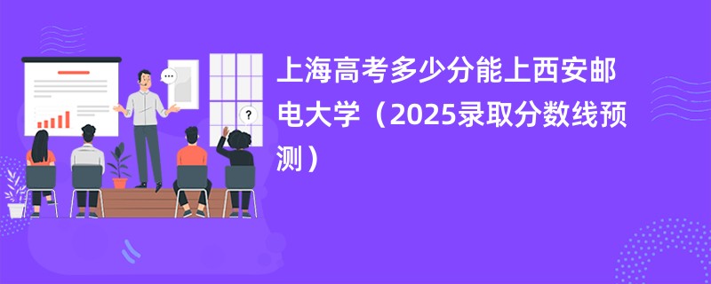 上海高考多少分能上西安邮电大学(2025录取分数线预测)