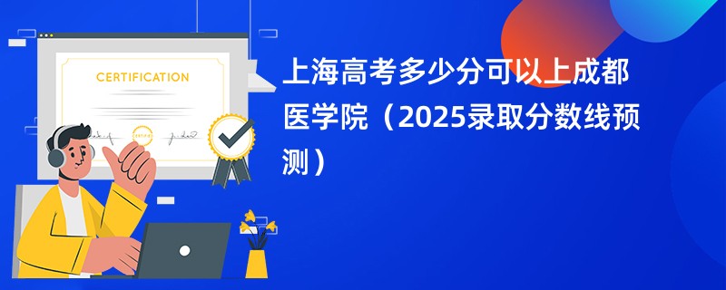 上海高考多少分可以上成都医学院(2025录取分数线预测)