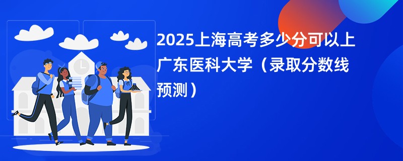 2025上海高考多少分可以上广东医科大学(录取分数线预测)