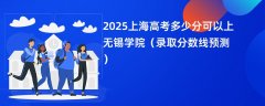 2025上海高考多少分可以上无锡学院(录取分数线预测)