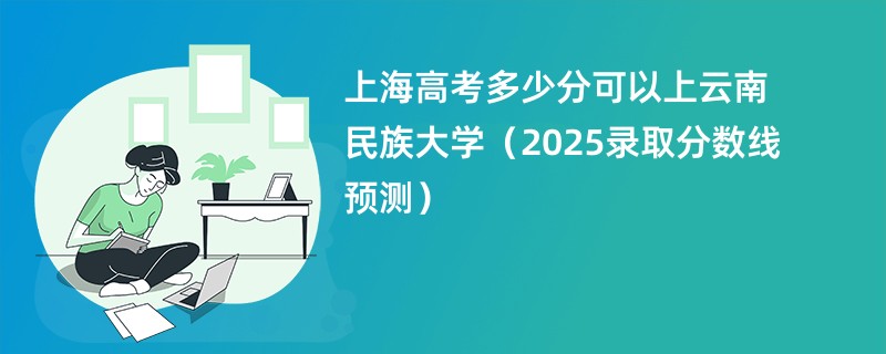 上海高考多少分可以上云南民族大学(2025录取分数线预测)