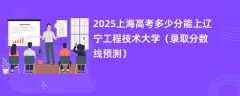 2025上海高考多少分能上辽宁工程技术大学（录取分数线预测）