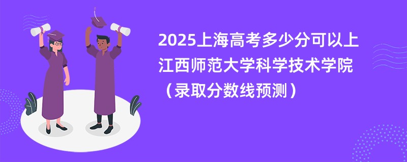 2025上海高考多少分可以上江西师范大学科学技术学院（录取分数线预测）