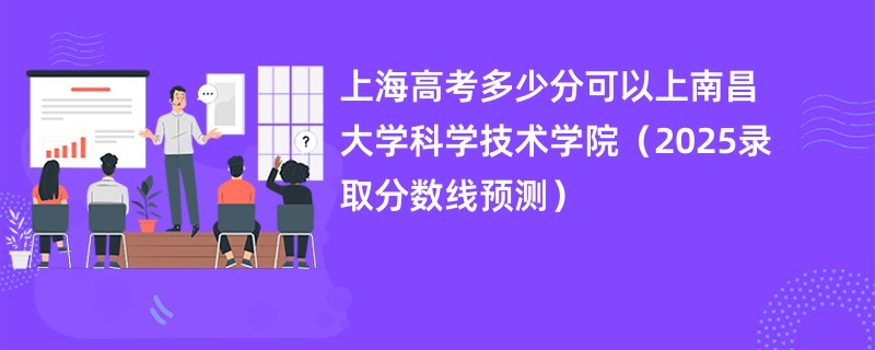 上海高考多少分可以上南昌大学科学技术学院(2025录取分数线预测)